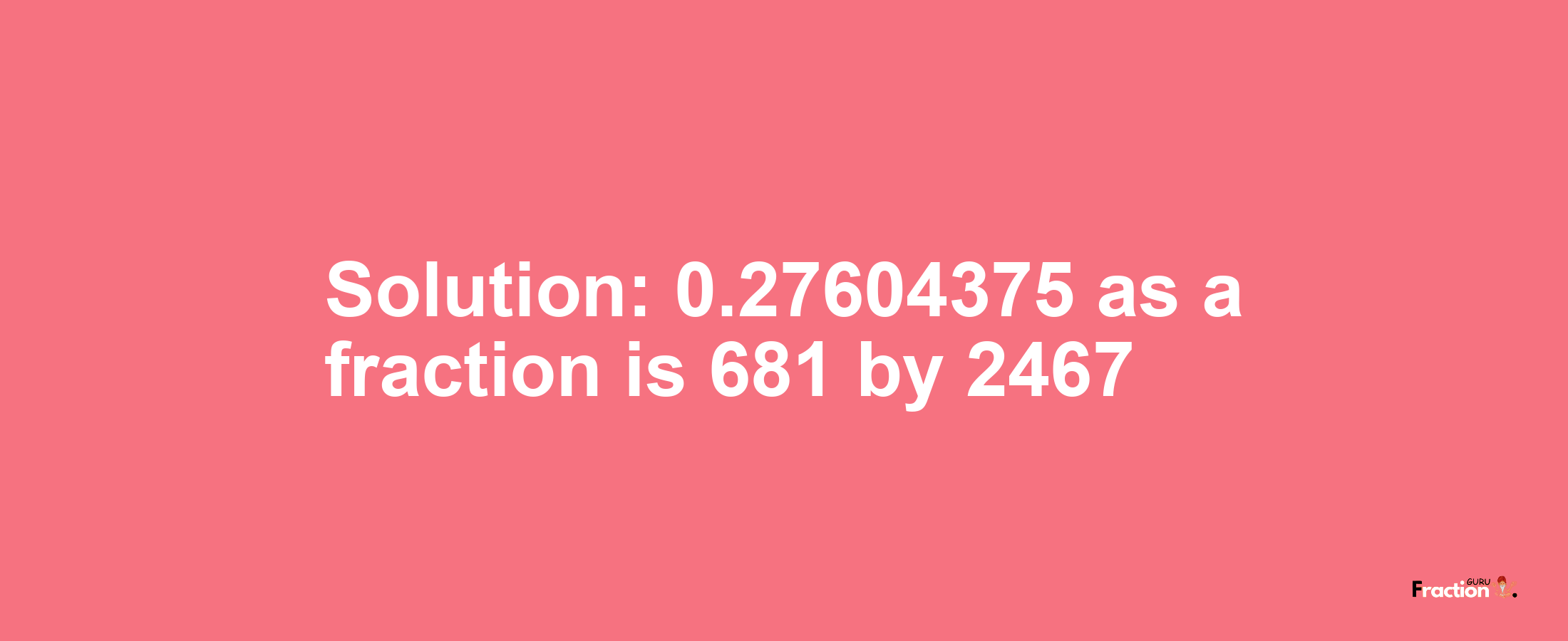 Solution:0.27604375 as a fraction is 681/2467